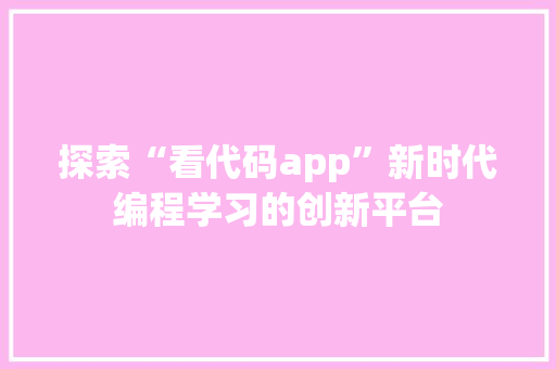 探索“看代码app”新时代编程学习的创新平台