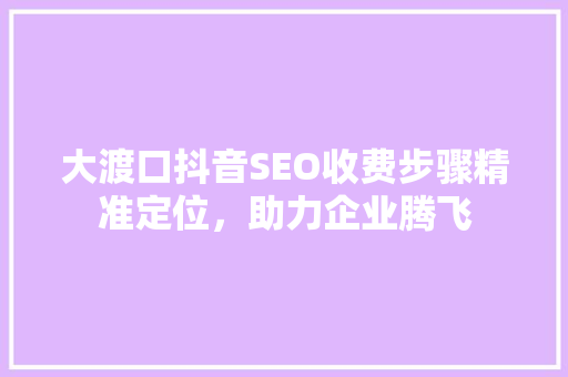大渡口抖音SEO收费步骤精准定位，助力企业腾飞