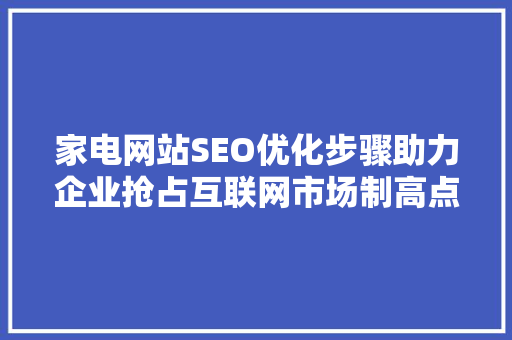 家电网站SEO优化步骤助力企业抢占互联网市场制高点