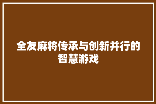 全友麻将传承与创新并行的智慧游戏
