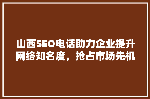 山西SEO电话助力企业提升网络知名度，抢占市场先机  第1张