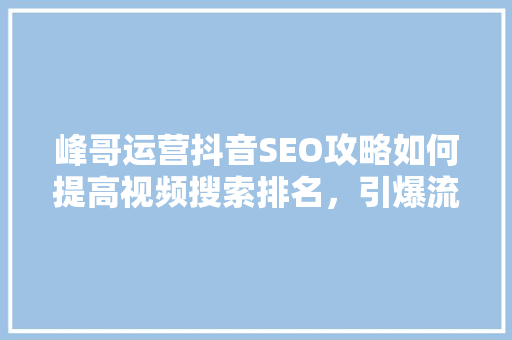 峰哥运营抖音SEO攻略如何提高视频搜索排名，引爆流量