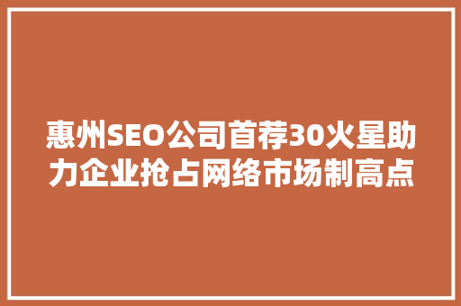 惠州SEO公司首荐30火星助力企业抢占网络市场制高点