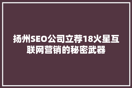 扬州SEO公司立荐18火星互联网营销的秘密武器  第1张
