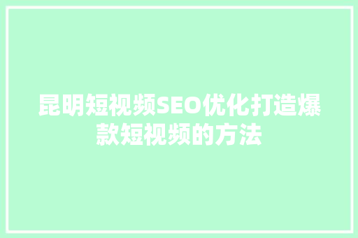 昆明短视频SEO优化打造爆款短视频的方法