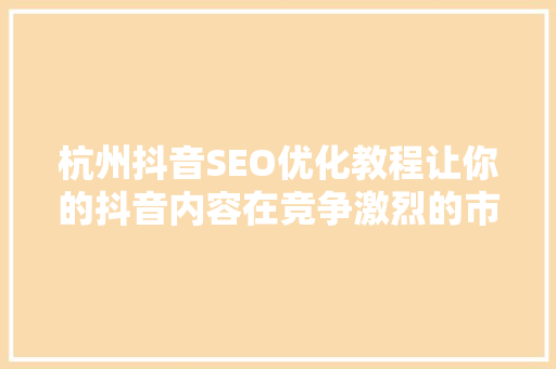 杭州抖音SEO优化教程让你的抖音内容在竞争激烈的市场中脱颖而出