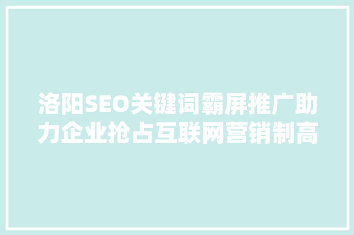 洛阳SEO关键词霸屏推广助力企业抢占互联网营销制高点