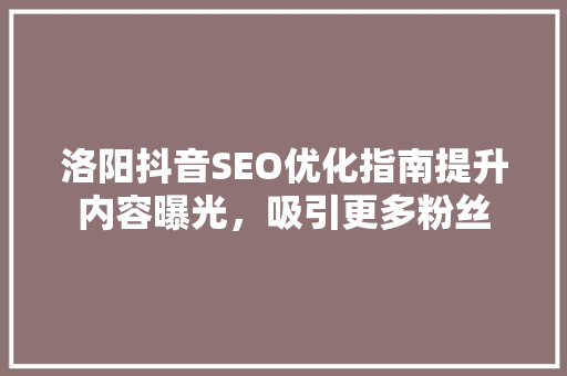 洛阳抖音SEO优化指南提升内容曝光，吸引更多粉丝