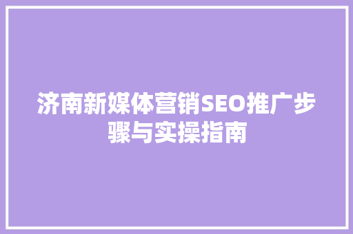 济南新媒体营销SEO推广步骤与实操指南
