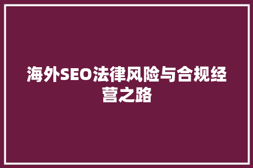 海外SEO法律风险与合规经营之路