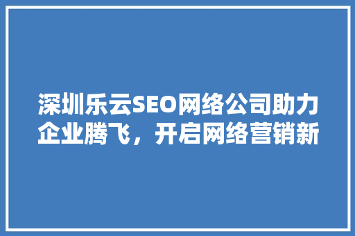 深圳乐云SEO网络公司助力企业腾飞，开启网络营销新篇章