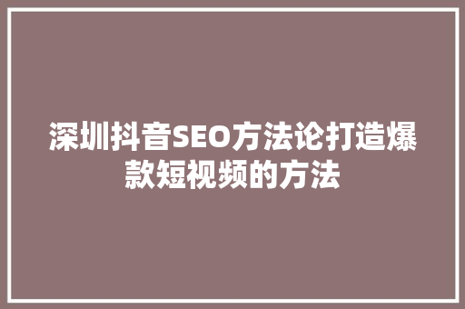 深圳抖音SEO方法论打造爆款短视频的方法