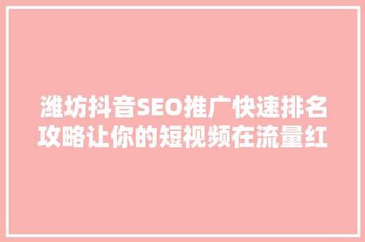 潍坊抖音SEO推广快速排名攻略让你的短视频在流量红利中脱颖而出