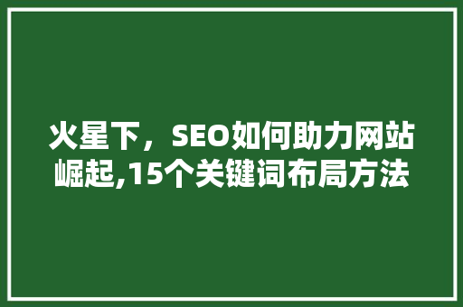 火星下，SEO如何助力网站崛起,15个关键词布局方法