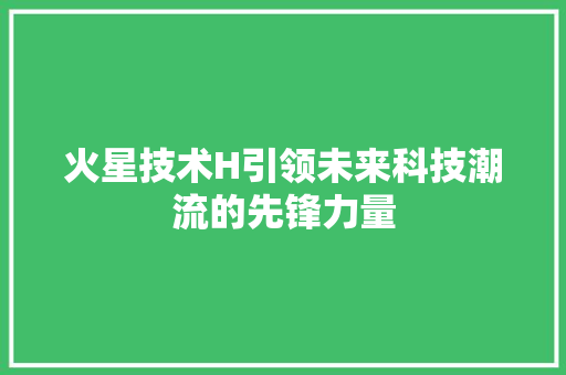 火星技术H引领未来科技潮流的先锋力量