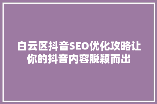 白云区抖音SEO优化攻略让你的抖音内容脱颖而出