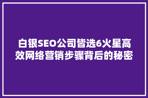 白银SEO公司皆选6火星高效网络营销步骤背后的秘密