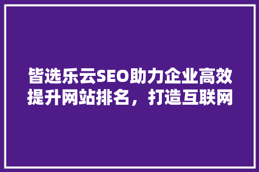 皆选乐云SEO助力企业高效提升网站排名，打造互联网时代品牌新高度