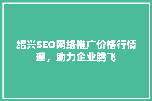 绍兴SEO网络推广价格行情理，助力企业腾飞