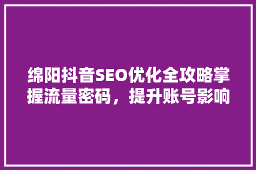 绵阳抖音SEO优化全攻略掌握流量密码，提升账号影响力