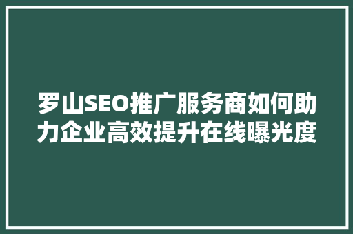 罗山SEO推广服务商如何助力企业高效提升在线曝光度