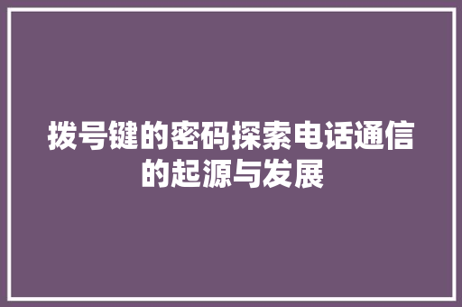 拨号键的密码探索电话通信的起源与发展
