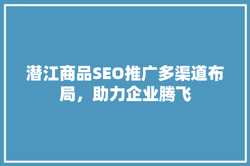 潜江商品SEO推广多渠道布局，助力企业腾飞