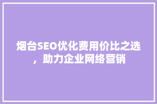 烟台SEO优化费用价比之选，助力企业网络营销