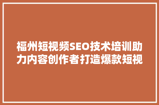 福州短视频SEO技术培训助力内容创作者打造爆款短视频