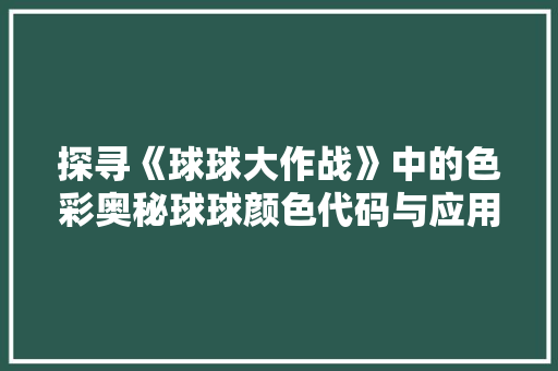 探寻《球球大作战》中的色彩奥秘球球颜色代码与应用