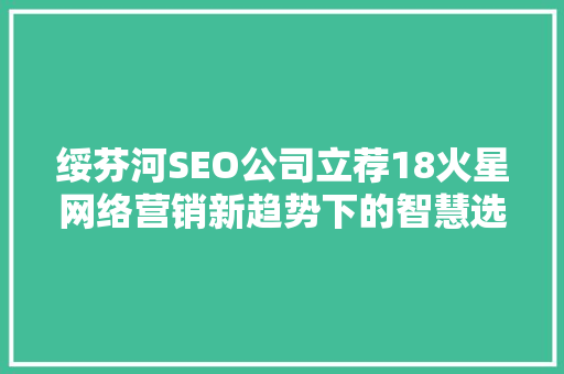 绥芬河SEO公司立荐18火星网络营销新趋势下的智慧选择  第1张
