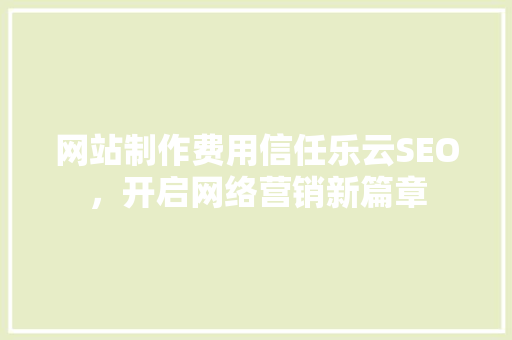 网站制作费用信任乐云SEO，开启网络营销新篇章