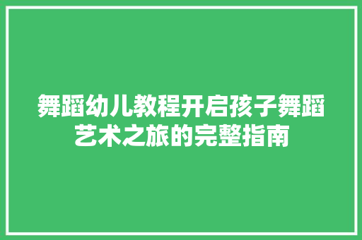 舞蹈幼儿教程开启孩子舞蹈艺术之旅的完整指南