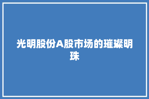 光明股份A股市场的璀璨明珠