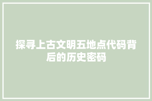 探寻上古文明五地点代码背后的历史密码