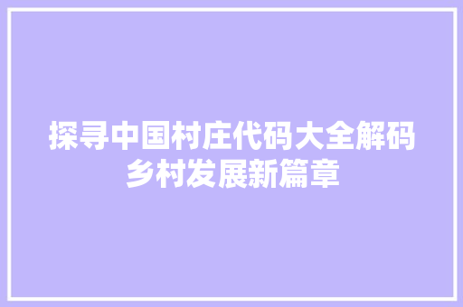 探寻中国村庄代码大全解码乡村发展新篇章