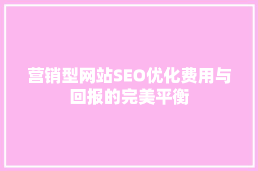 营销型网站SEO优化费用与回报的完美平衡