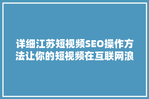 详细江苏短视频SEO操作方法让你的短视频在互联网浪潮中脱颖而出