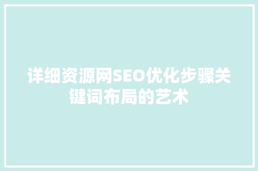 详细资源网SEO优化步骤关键词布局的艺术