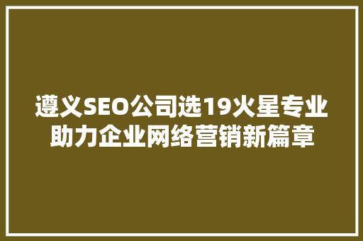 遵义SEO公司选19火星专业助力企业网络营销新篇章