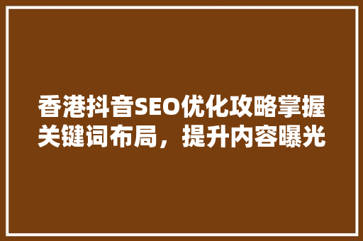 香港抖音SEO优化攻略掌握关键词布局，提升内容曝光率
