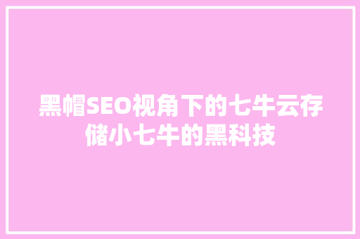 黑帽SEO视角下的七牛云存储小七牛的黑科技