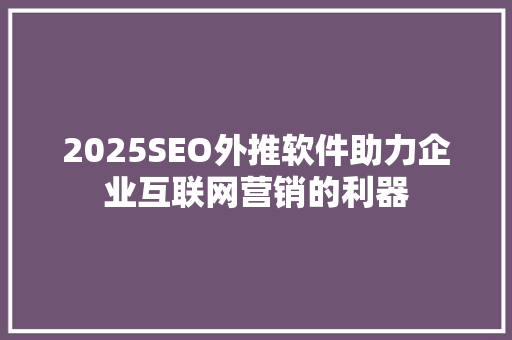 2025SEO外推软件助力企业互联网营销的利器