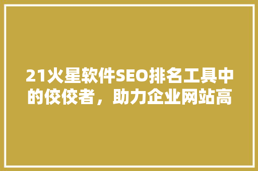 21火星软件SEO排名工具中的佼佼者，助力企业网站高效优化