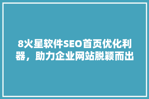 8火星软件SEO首页优化利器，助力企业网站脱颖而出