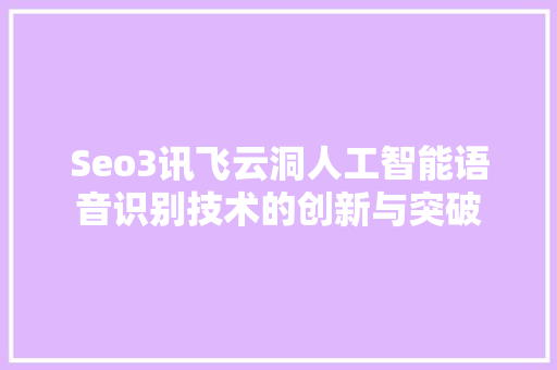 Seo3讯飞云洞人工智能语音识别技术的创新与突破