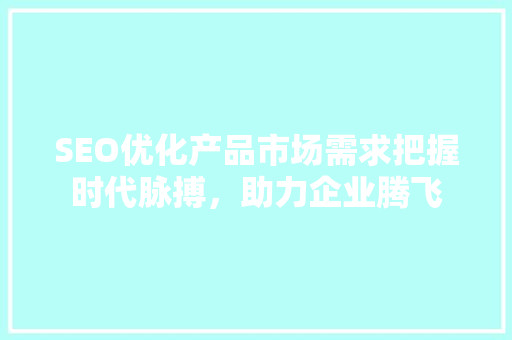SEO优化产品市场需求把握时代脉搏，助力企业腾飞