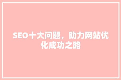 SEO十大问题，助力网站优化成功之路