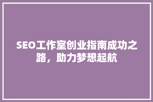 SEO工作室创业指南成功之路，助力梦想起航