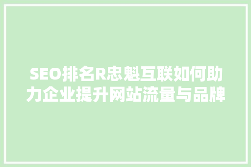 SEO排名R忠魁互联如何助力企业提升网站流量与品牌知名度